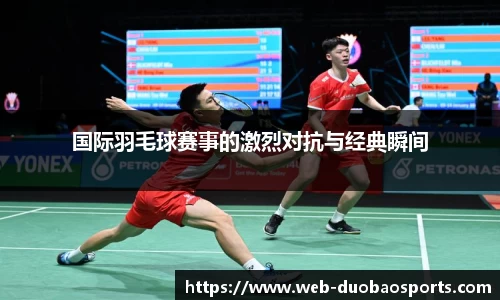 国际羽毛球赛事的激烈对抗与经典瞬间