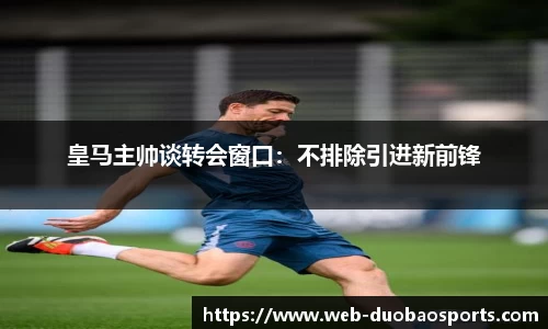 皇马主帅谈转会窗口：不排除引进新前锋