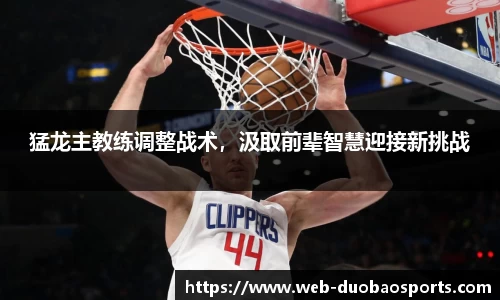 猛龙主教练调整战术，汲取前辈智慧迎接新挑战